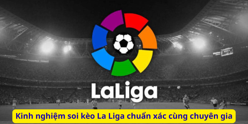 Kinh nghiệm soi kèo La Liga chuẩn xác cùng chuyên gia